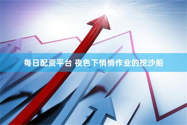每日配资平台 夜色下悄悄作业的挖沙船