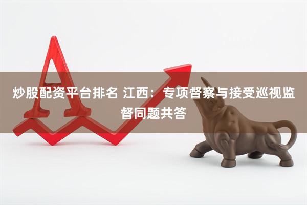 炒股配资平台排名 江西：专项督察与接受巡视监督同题共答