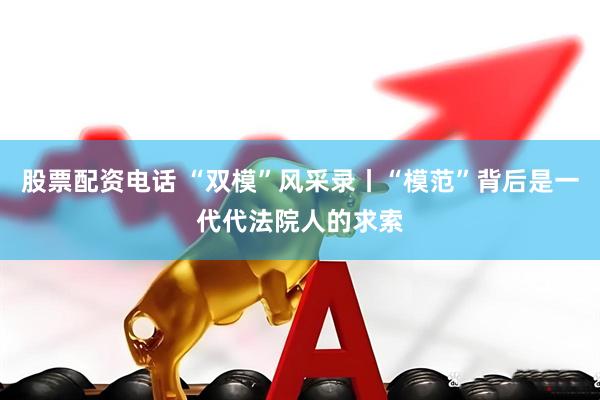 股票配资电话 “双模”风采录丨“模范”背后是一代代法院人的求索