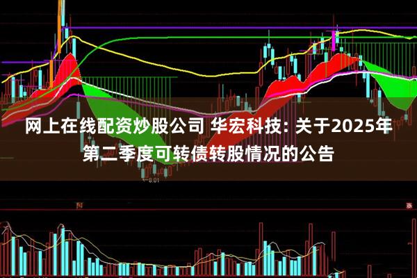 网上在线配资炒股公司 华宏科技: 关于2025年第二季度可转债转股情况的公告