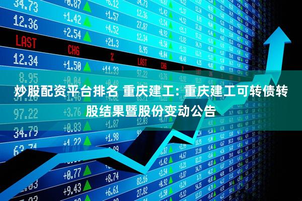炒股配资平台排名 重庆建工: 重庆建工可转债转股结果暨股份变动公告