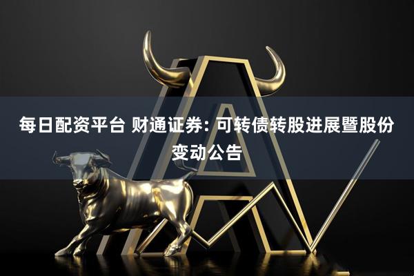 每日配资平台 财通证券: 可转债转股进展暨股份变动公告