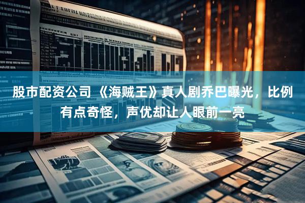 股市配资公司 《海贼王》真人剧乔巴曝光，比例有点奇怪，声优却让人眼前一亮