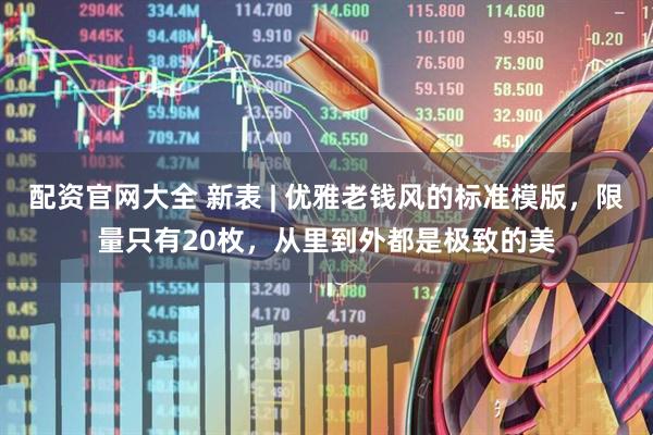 配资官网大全 新表 | 优雅老钱风的标准模版，限量只有20枚，从里到外都是极致的美