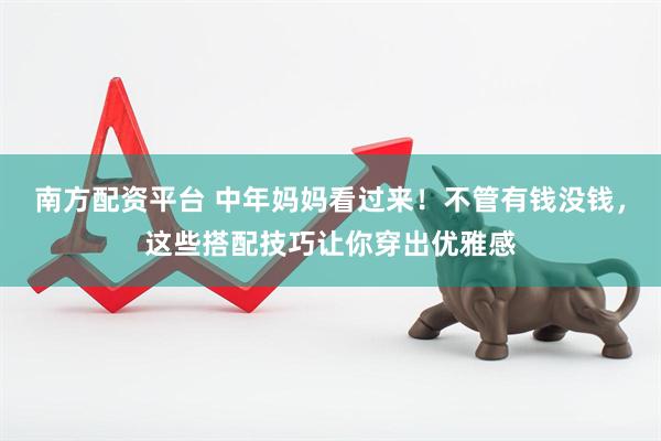 南方配资平台 中年妈妈看过来！不管有钱没钱，这些搭配技巧让你穿出优雅感