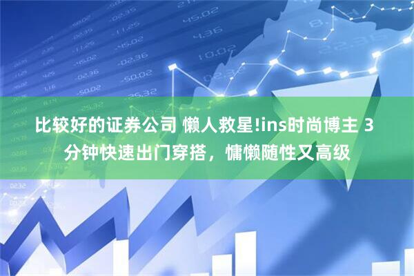 比较好的证券公司 懒人救星!ins时尚博主 3 分钟快速出门穿搭，慵懒随性又高级