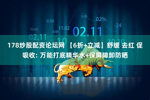 178炒股配资论坛网 【6折+立减】舒缓 去红 促吸收: 万能打底精华水+保屏障卸防晒