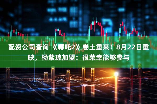 配资公司查询 《哪吒2》卷土重来！8月22日重映，杨紫琼加盟：很荣幸能够参与