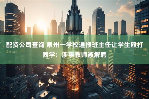 配资公司查询 泉州一学校通报班主任让学生殴打同学：涉事教师被解聘