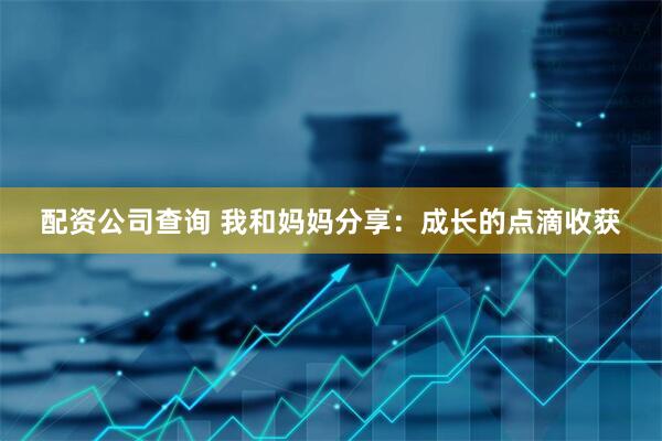 配资公司查询 我和妈妈分享：成长的点滴收获