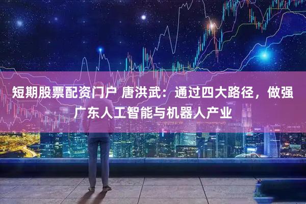 短期股票配资门户 唐洪武：通过四大路径，做强广东人工智能与机器人产业