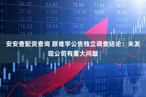 安安查配资查询 跟谁学公告独立调查结论：未发现公司有重大问题
