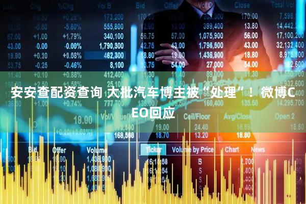 安安查配资查询 大批汽车博主被“处理”！微博CEO回应