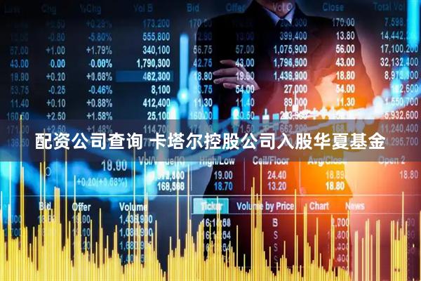 配资公司查询 卡塔尔控股公司入股华夏基金