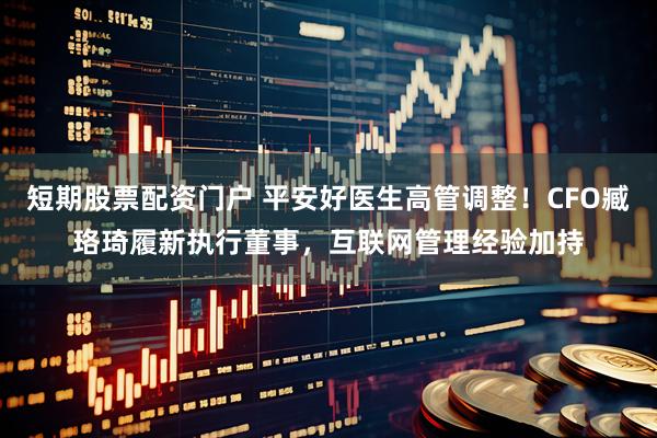 短期股票配资门户 平安好医生高管调整！CFO臧珞琦履新执行董事，互联网管理经验加持