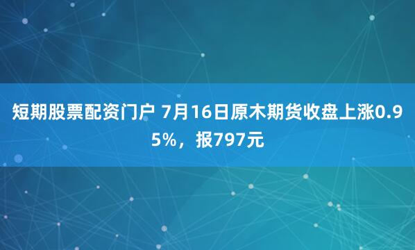 短期股票配资门户 7月16日原木期货收盘上涨0.95%，报797元