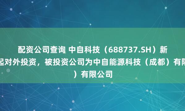 配资公司查询 中自科技（688737.SH）新增一起对外投资，被投资公司为中自能源科技（成都）有限公司