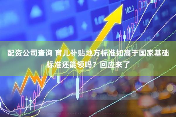 配资公司查询 育儿补贴地方标准如高于国家基础标准还能领吗？回应来了