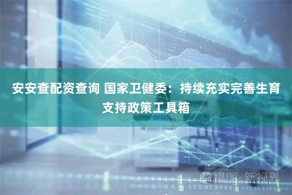 安安查配资查询 国家卫健委：持续充实完善生育支持政策工具箱