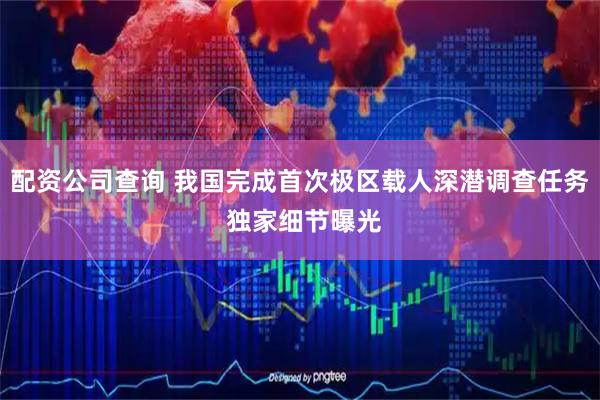 配资公司查询 我国完成首次极区载人深潜调查任务 独家细节曝光