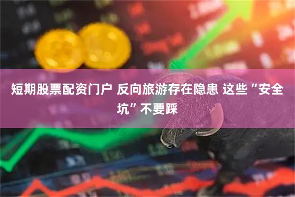 短期股票配资门户 反向旅游存在隐患 这些“安全坑”不要踩