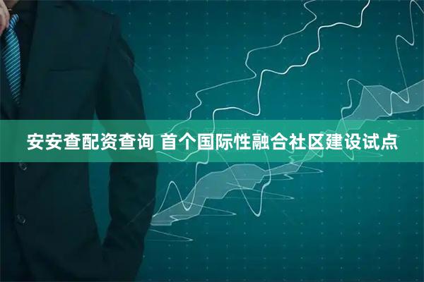 安安查配资查询 首个国际性融合社区建设试点