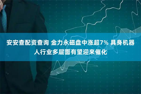 安安查配资查询 金力永磁盘中涨超7% 具身机器人行业多层面有望迎来催化