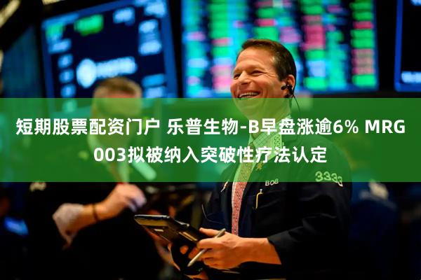 短期股票配资门户 乐普生物-B早盘涨逾6% MRG003拟被纳入突破性疗法认定