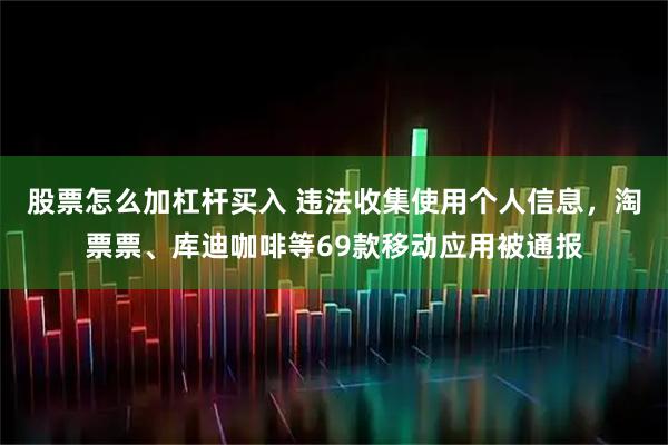 股票怎么加杠杆买入 违法收集使用个人信息，淘票票、库迪咖啡等69款移动应用被通报