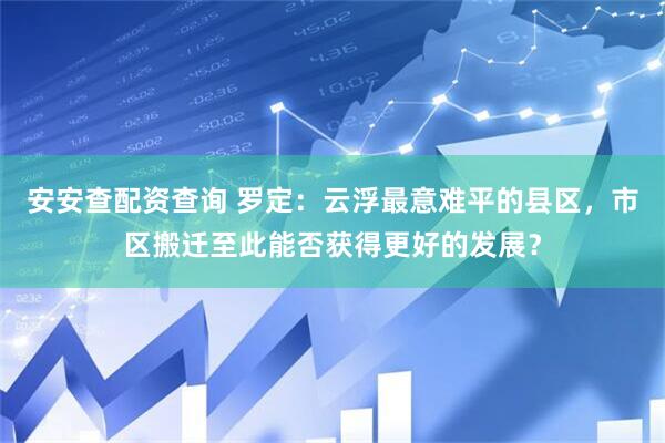 安安查配资查询 罗定：云浮最意难平的县区，市区搬迁至此能否获得更好的发展？