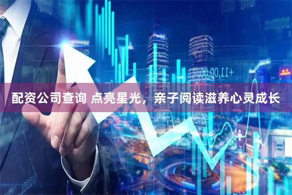 配资公司查询 点亮星光，亲子阅读滋养心灵成长