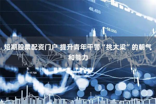 短期股票配资门户 提升青年干警“挑大梁”的朝气和能力