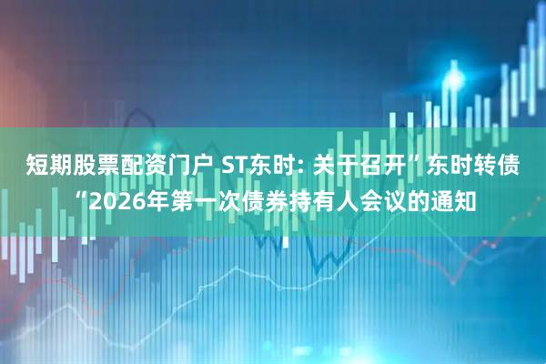 短期股票配资门户 ST东时: 关于召开”东时转债“2026年第一次债券持有人会议的通知