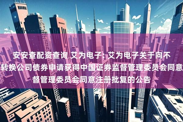 安安查配资查询 艾为电子: 艾为电子关于向不特定对象发行可转换公司债券申请获得中国证券监督管理委员会同意注册批复的公告
