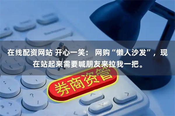在线配资网站 开心一笑： 网购“懒人沙发”，现在站起来需要喊朋友来拉我一把。