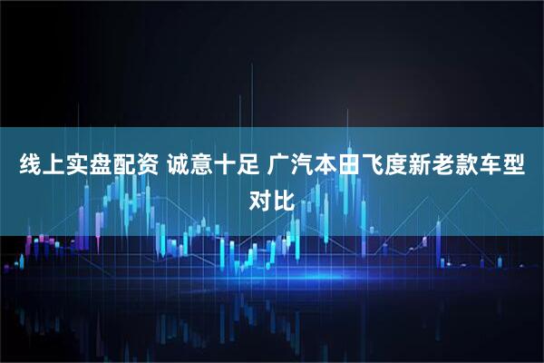 线上实盘配资 诚意十足 广汽本田飞度新老款车型对比