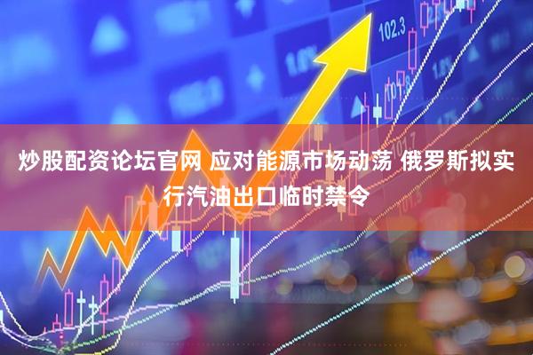 炒股配资论坛官网 应对能源市场动荡 俄罗斯拟实行汽油出口临时禁令