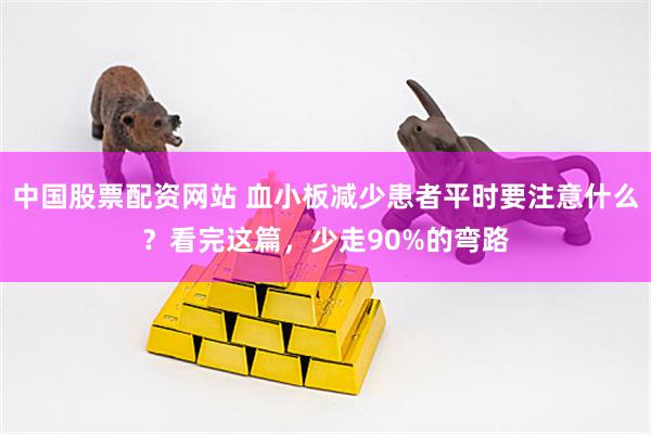 中国股票配资网站 血小板减少患者平时要注意什么？看完这篇，少走90%的弯路