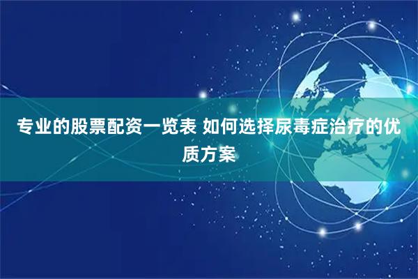 专业的股票配资一览表 如何选择尿毒症治疗的优质方案