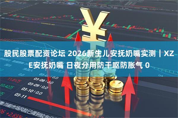 股民股票配资论坛 2026新生儿安抚奶嘴实测｜XZE安抚奶嘴 日夜分用防干呕防胀气 0