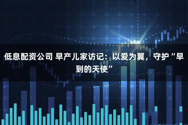 低息配资公司 早产儿家访记：以爱为翼，守护“早到的天使”