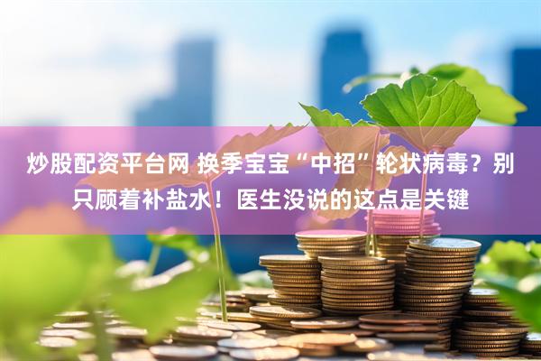 炒股配资平台网 换季宝宝“中招”轮状病毒？别只顾着补盐水！医生没说的这点是关键
