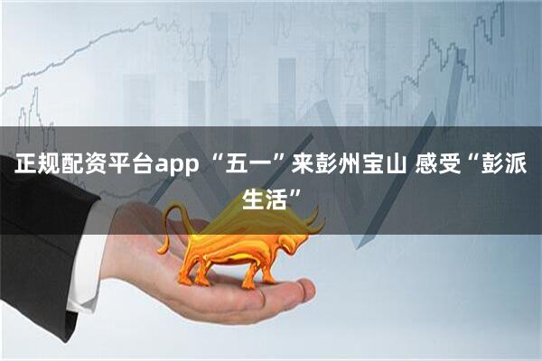 正规配资平台app “五一”来彭州宝山 感受“彭派生活”